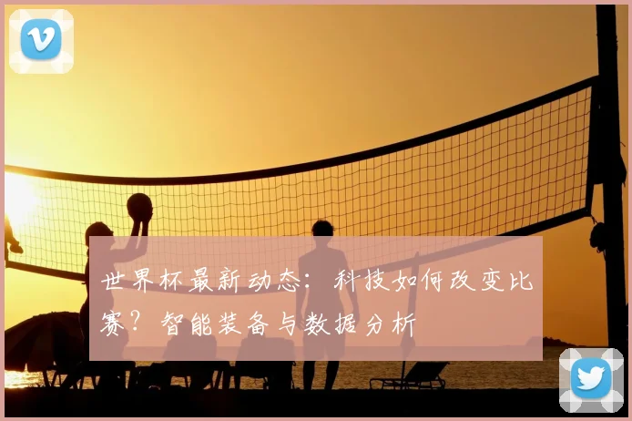 世界杯最新动态：科技如何改变比赛？智能装备与数据分析