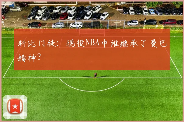 科比门徒：现役NBA中谁继承了曼巴精神？