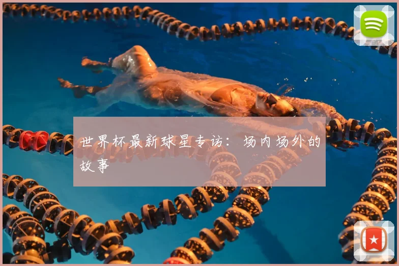 世界杯最新球星专访:场内场外的故事