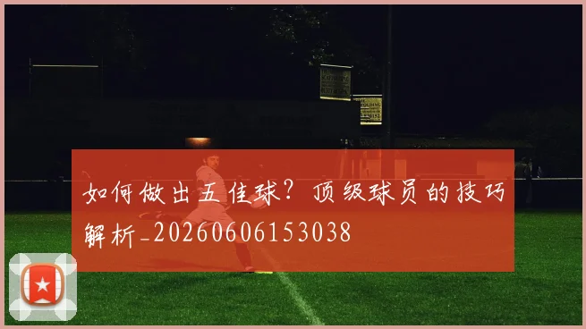 如何做出五佳球?顶级球员的技巧解析_20260606153038