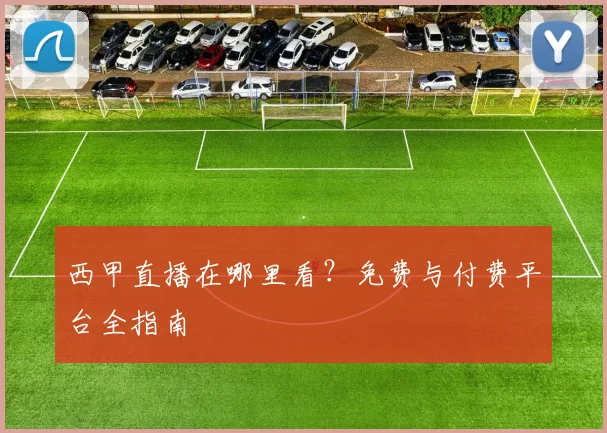 西甲直播在哪里看?免费与付费平台全指南