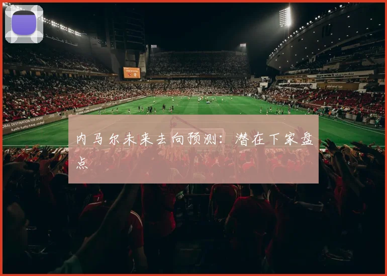 内马尔未来去向预测:潜在下家盘点
