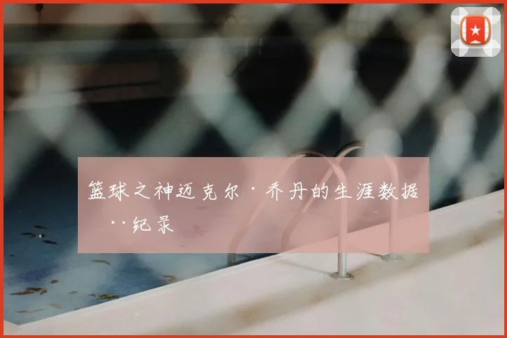 篮球之神迈克尔·乔丹的生涯数据全纪录