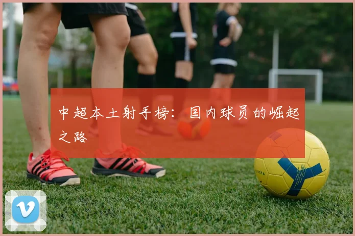 中超本土射手榜:国内球员的崛起之路