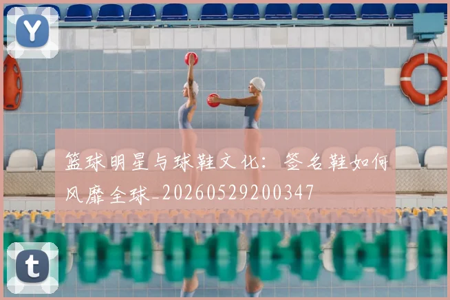 篮球明星与球鞋文化：签名鞋如何风靡全球_20260529200347