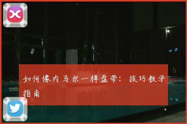 如何像内马尔一样盘带：技巧教学指南