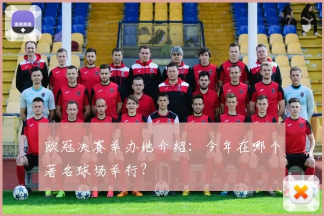 欧冠决赛举办地介绍：今年在哪个著名球场举行？