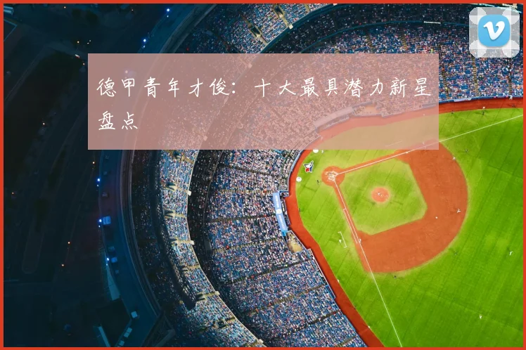 德甲青年才俊:十大最具潜力新星盘点