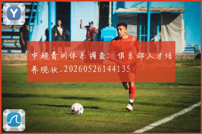 中超青训体系调查：俱乐部人才培养现状_20260526144135