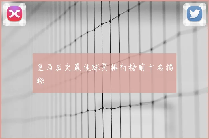 皇马历史最佳球员排行榜前十名揭晓