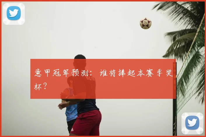 意甲冠军预测:谁将捧起本赛季奖杯?