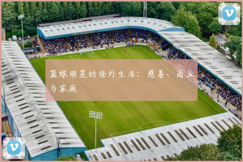 篮球明星的场外生活:慈善、商业与家庭