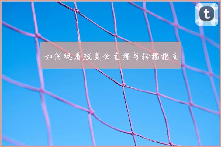 如何观看残奥会直播与转播指南