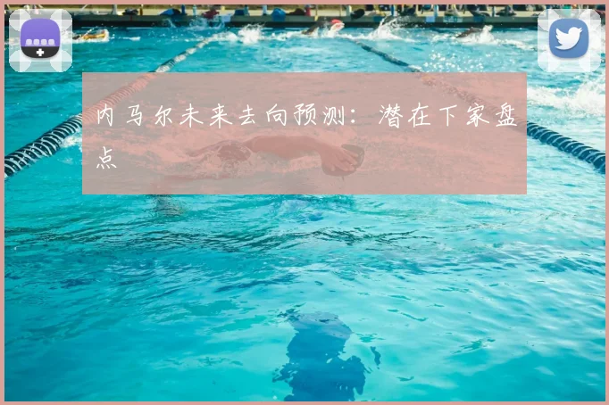 内马尔未来去向预测:潜在下家盘点