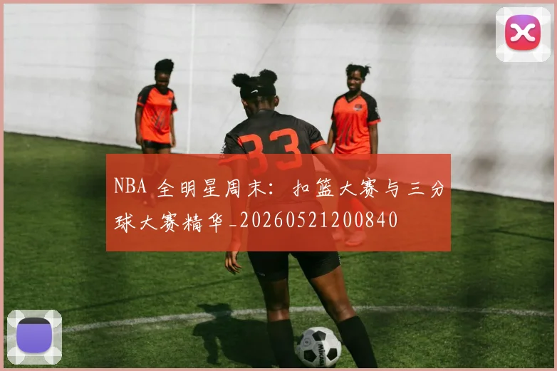 NBA 全明星周末:扣篮大赛与三分球大赛精华_20260521200840