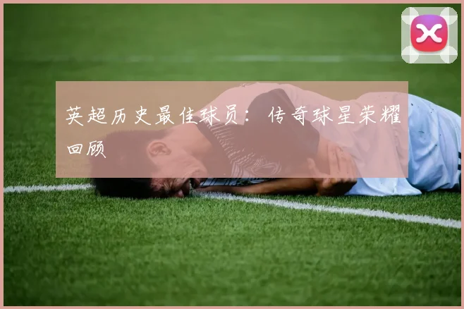 英超历史最佳球员：传奇球星荣耀回顾