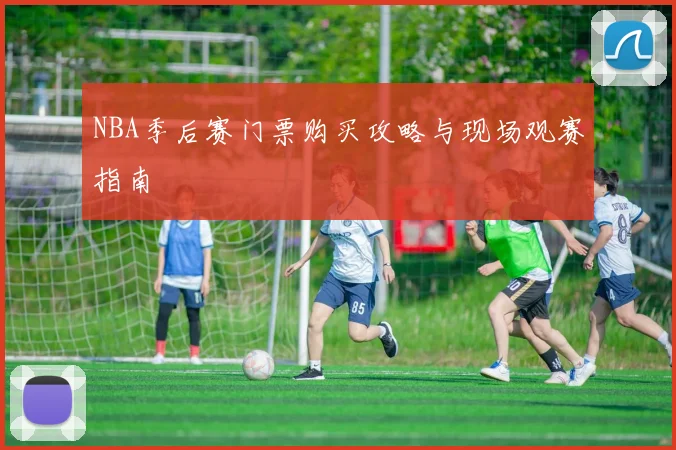 NBA季后赛门票购买攻略与现场观赛指南