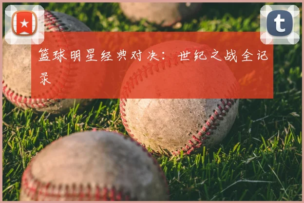 篮球明星经典对决:世纪之战全记录
