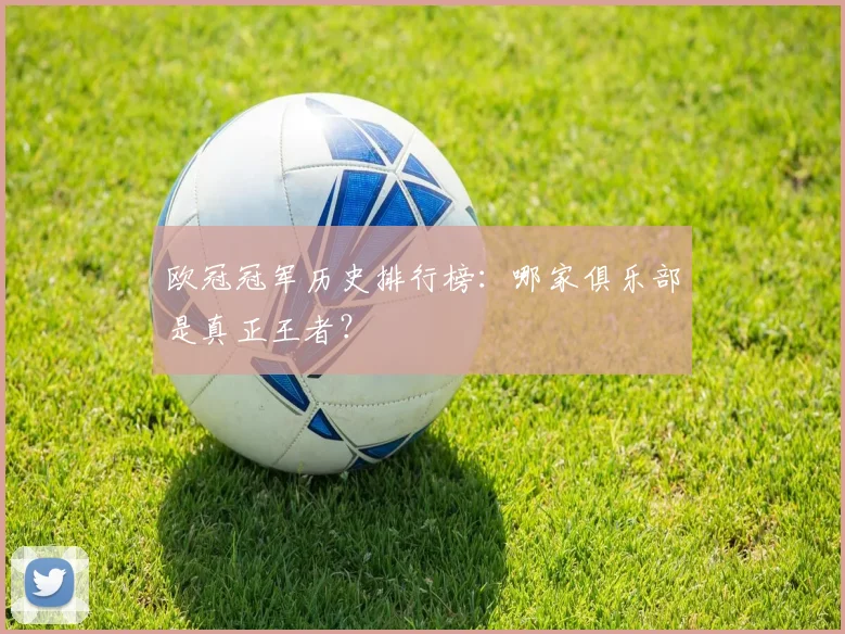 欧冠冠军历史排行榜:哪家俱乐部是真正王者?