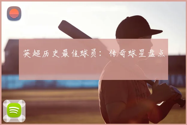 英超历史最佳球员:传奇球星盘点