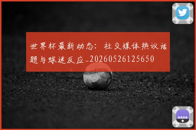 世界杯最新动态:社交媒体热议话题与球迷反应_20260526125650