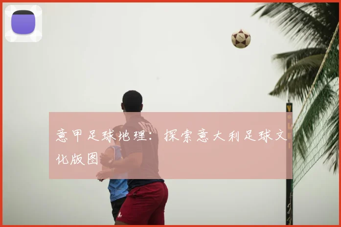 意甲足球地理：探索意大利足球文化版图