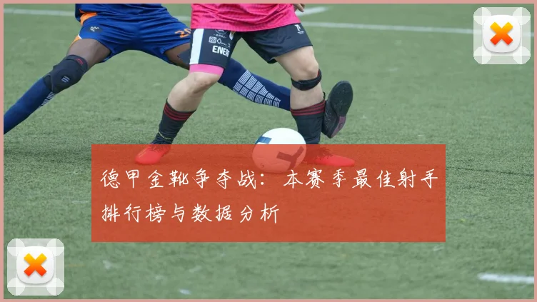 德甲金靴争夺战:本赛季最佳射手排行榜与数据分析