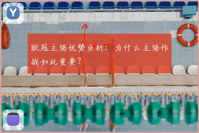 欧冠主场优势分析：为什么主场作战如此重要？
