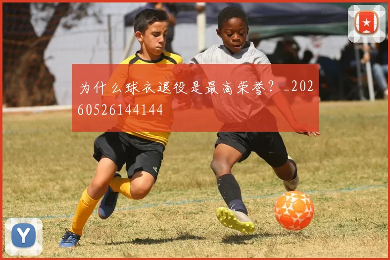 为什么球衣退役是最高荣誉？_20260526144144