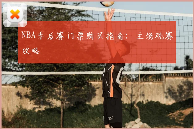 NBA季后赛门票购买指南:主场观赛攻略