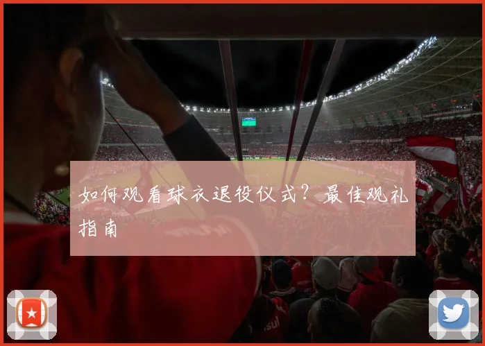 如何观看球衣退役仪式？最佳观礼指南