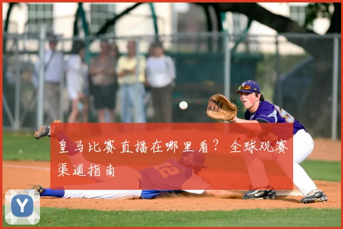 皇马比赛直播在哪里看?全球观赛渠道指南