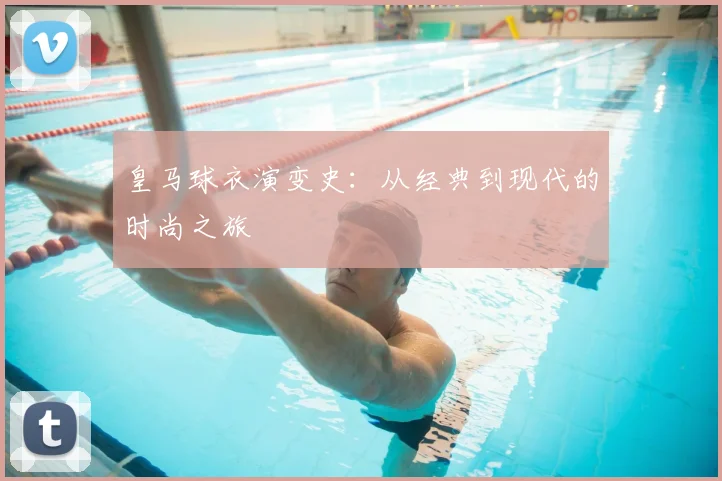 皇马球衣演变史：从经典到现代的时尚之旅