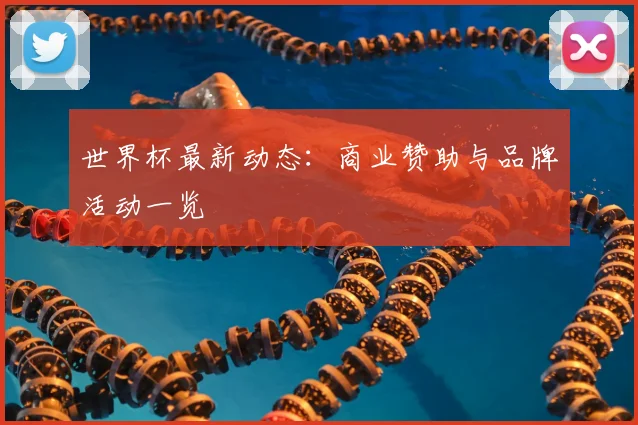 世界杯最新动态:商业赞助与品牌活动一览