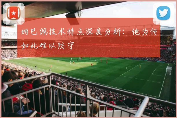 姆巴佩技术特点深度分析:他为何如此难以防守