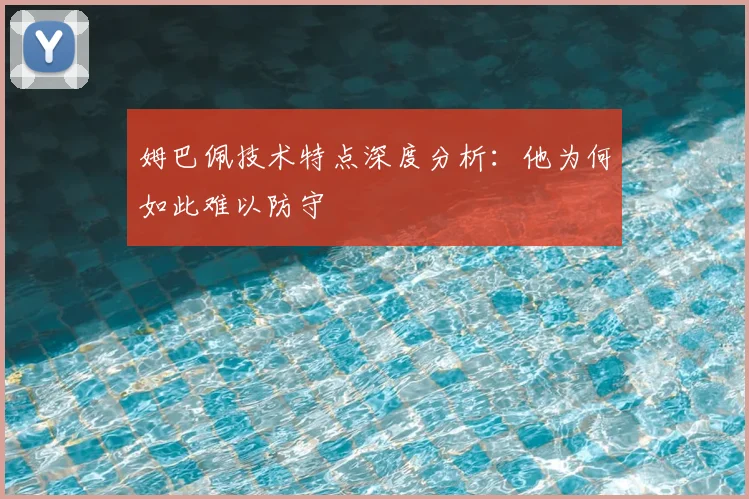 姆巴佩技术特点深度分析：他为何如此难以防守