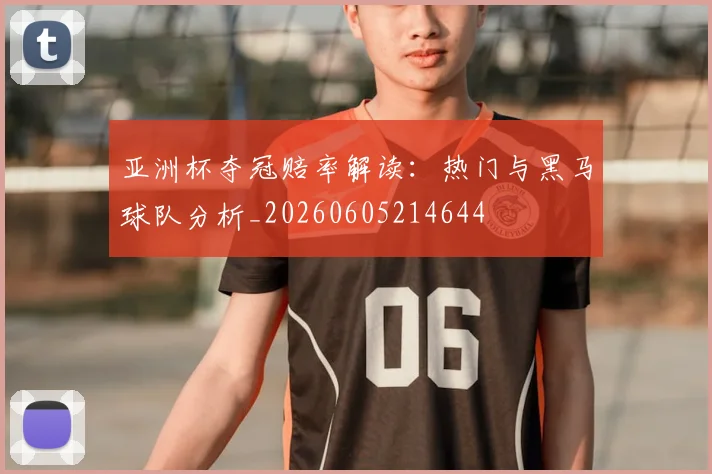 亚洲杯夺冠赔率解读:热门与黑马球队分析_20260605214644