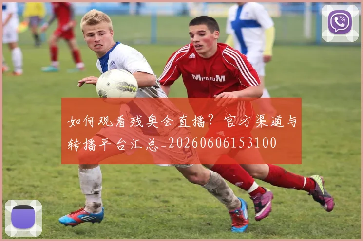 如何观看残奥会直播？官方渠道与转播平台汇总_20260606153100