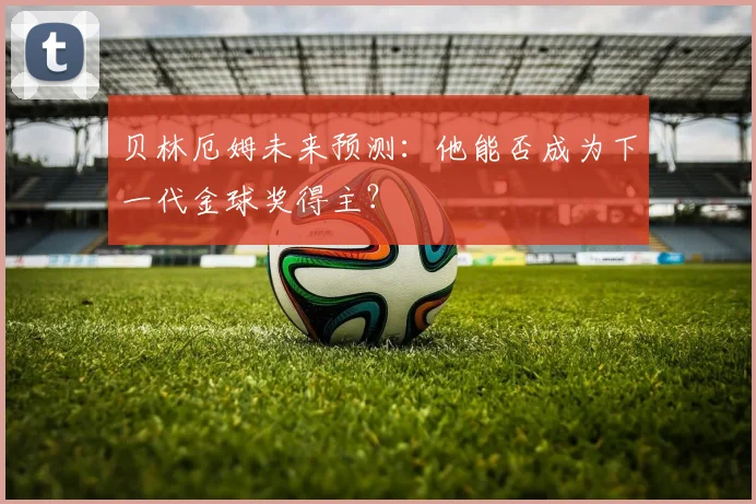 贝林厄姆未来预测:他能否成为下一代金球奖得主?