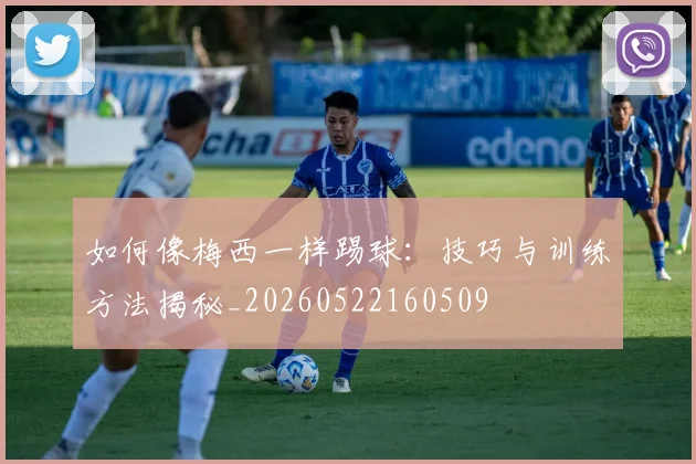 如何像梅西一样踢球：技巧与训练方法揭秘_20260522160509