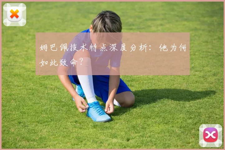 姆巴佩技术特点深度分析:他为何如此致命?