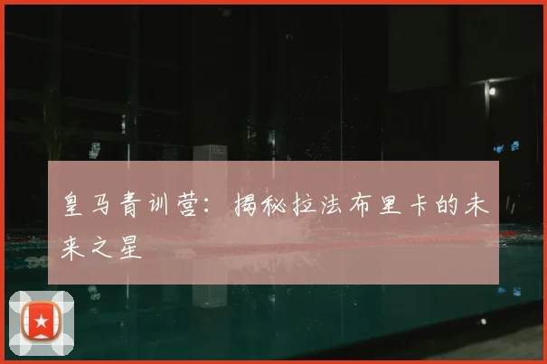 皇马青训营:揭秘拉法布里卡的未来之星