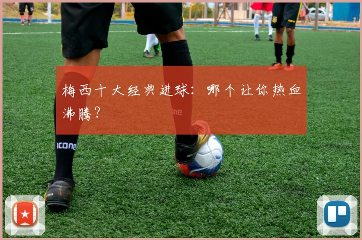 梅西十大经典进球：哪个让你热血沸腾？