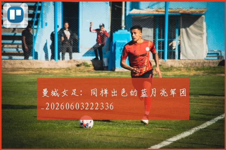 曼城女足：同样出色的蓝月亮军团_20260603222336