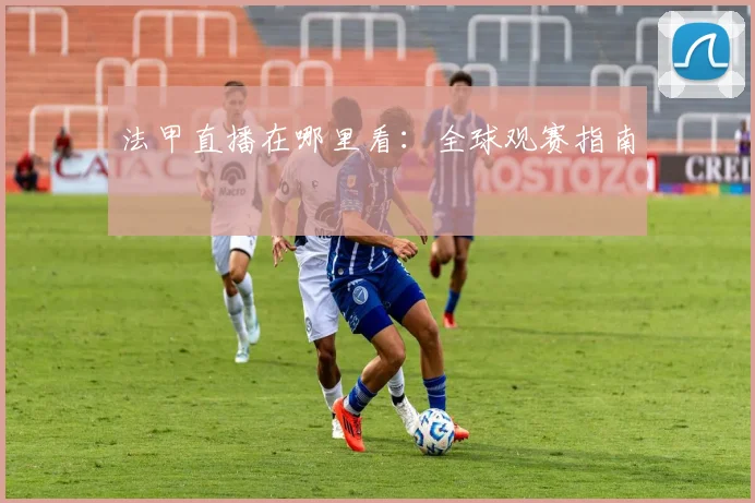 法甲直播在哪里看:全球观赛指南