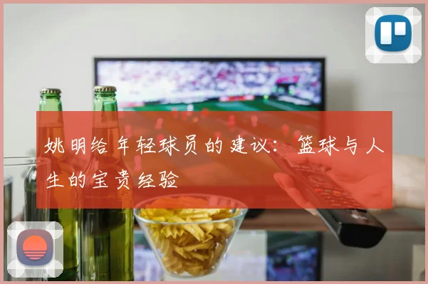 姚明给年轻球员的建议:篮球与人生的宝贵经验