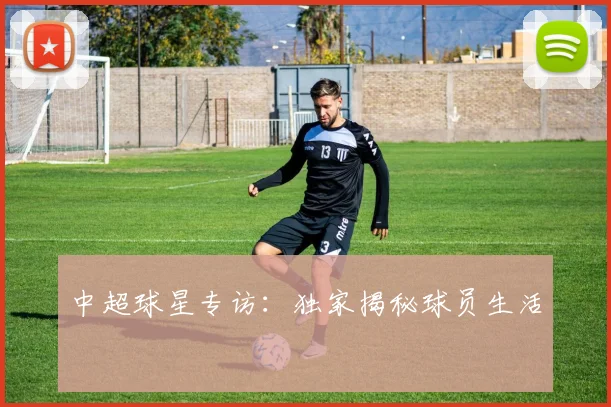 中超球星专访:独家揭秘球员生活