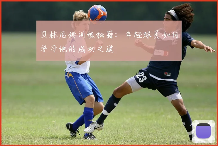 贝林厄姆训练秘籍：年轻球员如何学习他的成功之道