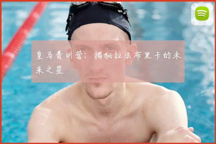 皇马青训营:揭秘拉法布里卡的未来之星