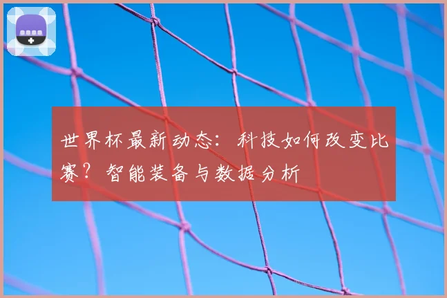 世界杯最新动态:科技如何改变比赛?智能装备与数据分析